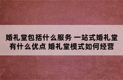 婚礼堂包括什么服务 一站式婚礼堂有什么优点 婚礼堂模式如何经营